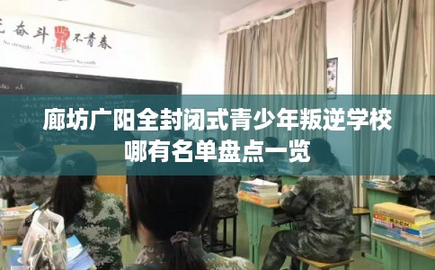廊坊广阳全封闭式青少年叛逆学校哪有名单盘点一览