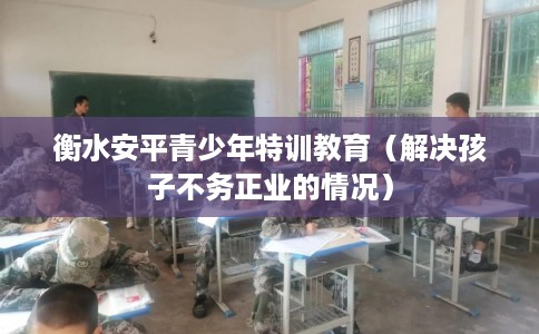 衡水安平青少年特训教育(解决孩子不务正业的情况) 衡水安平青少年特训教育(解决孩子不务正业的情况)