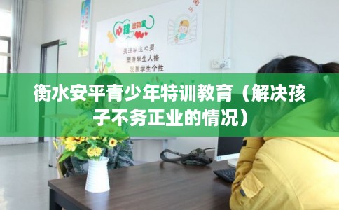 衡水安平青少年特训教育(解决孩子不务正业的情况) 衡水安平青少年特训教育(解决孩子不务正业的情况)