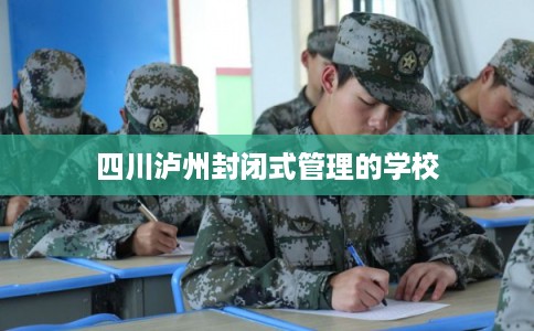 四川泸州封闭式管理的学校