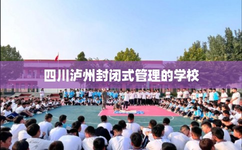 四川泸州封闭式管理的学校