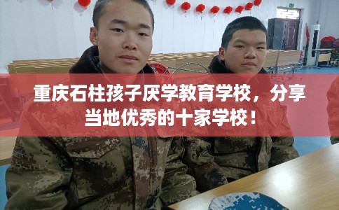 重庆石柱孩子厌学教育学校，分享当地优秀的十家学校！