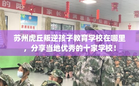 苏州虎丘叛逆孩子教育学校在哪里，分享当地优秀的十家学校！