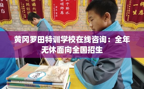 黄冈罗田特训学校在线咨询：全年无休面向全国招生