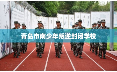 青岛市南少年叛逆封闭学校