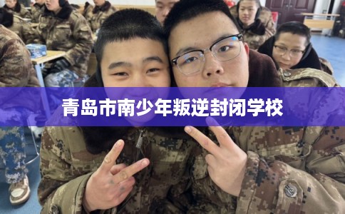 青岛市南少年叛逆封闭学校