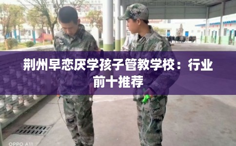 荆州早恋厌学孩子管教学校：行业前十推荐