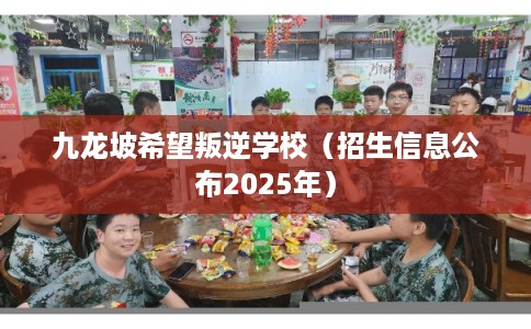 九龙坡希望叛逆学校（招生信息公布2025年）