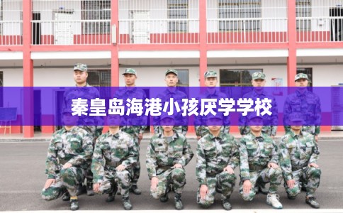 秦皇岛海港小孩厌学学校