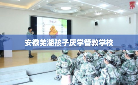 安徽芜湖孩子厌学管教学校
