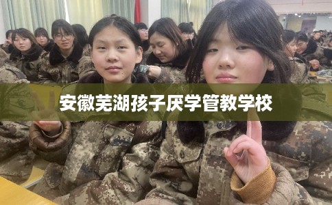 安徽芜湖孩子厌学管教学校