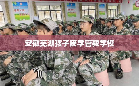 安徽芜湖孩子厌学管教学校
