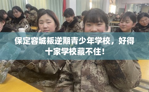 保定容城叛逆期青少年学校，好得十家学校藏不住！