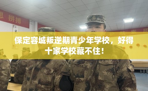 保定容城叛逆期青少年学校，好得十家学校藏不住！
