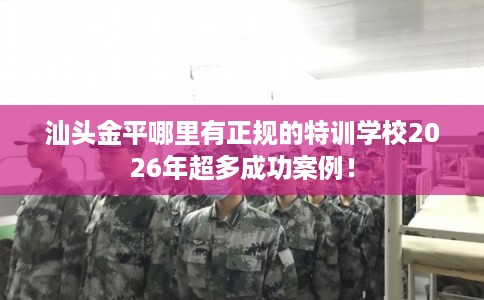 汕头金平哪里有正规的特训学校2026年超多成功案例！