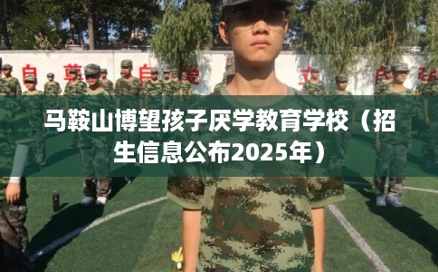 马鞍山博望孩子厌学教育学校(招生信息公布2025年) 马鞍山博望孩子厌学教育学校(招生信息公布2025年)