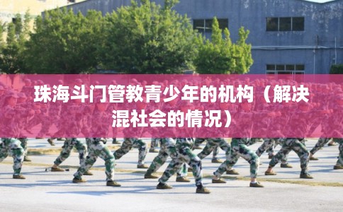 珠海斗门管教青少年的机构（解决混社会的情况）