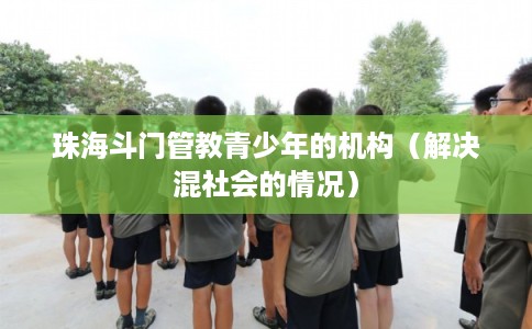 珠海斗门管教青少年的机构（解决混社会的情况）