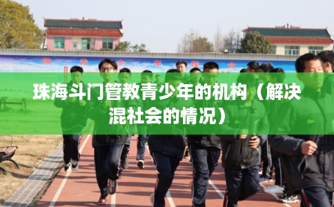 珠海斗门管教青少年的机构（解决混社会的情况）