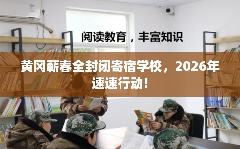 黄冈蕲春全封闭寄宿学校，2026年速速行动!