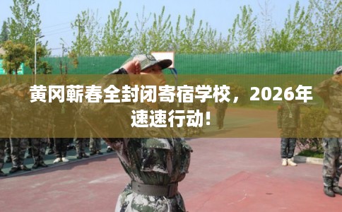 黄冈蕲春全封闭寄宿学校，2026年速速行动!