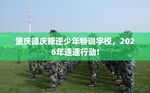 肇庆德庆叛逆少年特训学校，2026年速速行动!