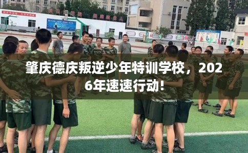 肇庆德庆叛逆少年特训学校，2026年速速行动!