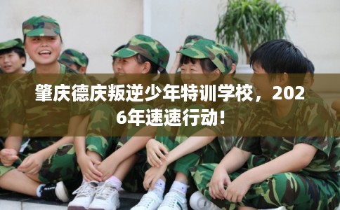 肇庆德庆叛逆少年特训学校，2026年速速行动!