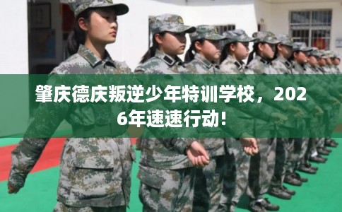 肇庆德庆叛逆少年特训学校，2026年速速行动!