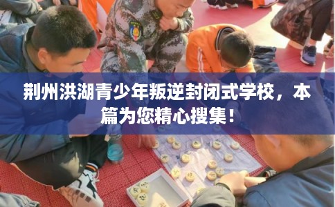 荆州洪湖青少年叛逆封闭式学校，本篇为您精心搜集！