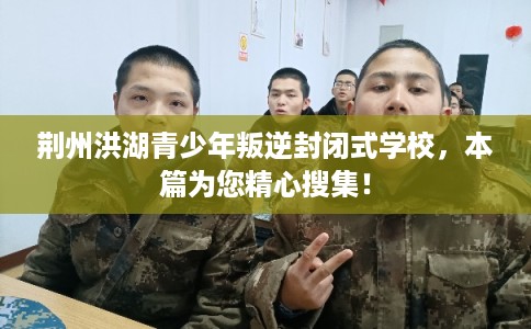 荆州洪湖青少年叛逆封闭式学校，本篇为您精心搜集！