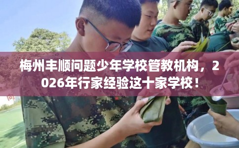 梅州丰顺问题少年学校管教机构，2026年行家经验这十家学校！
