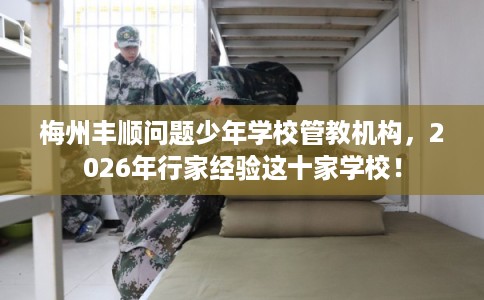 梅州丰顺问题少年学校管教机构，2026年行家经验这十家学校！