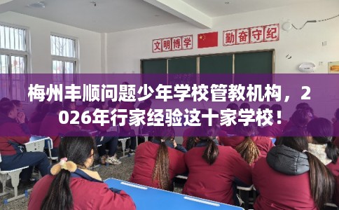 梅州丰顺问题少年学校管教机构，2026年行家经验这十家学校！