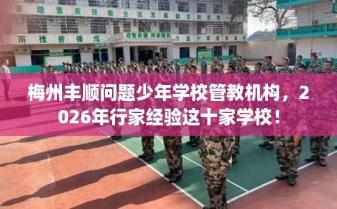 梅州丰顺问题少年学校管教机构，2026年行家经验这十家学校！
