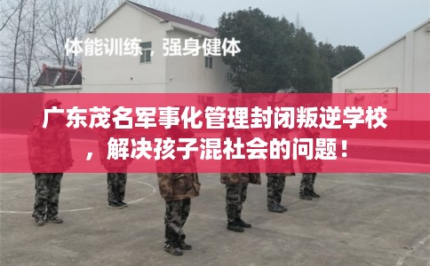 广东茂名军事化管理封闭叛逆学校,解决孩子混社会的问题! 广东茂名军事化管理封闭叛逆学校,解决孩子混社会的问题!