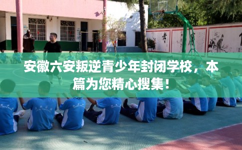 安徽六安叛逆青少年封闭学校，本篇为您精心搜集！