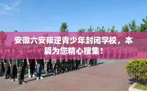 安徽六安叛逆青少年封闭学校，本篇为您精心搜集！