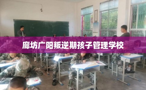 廊坊广阳叛逆期孩子管理学校