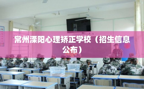 常州溧阳心理矫正学校（招生信息公布）
