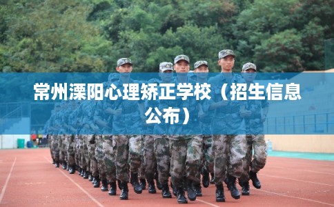 常州溧阳心理矫正学校（招生信息公布）