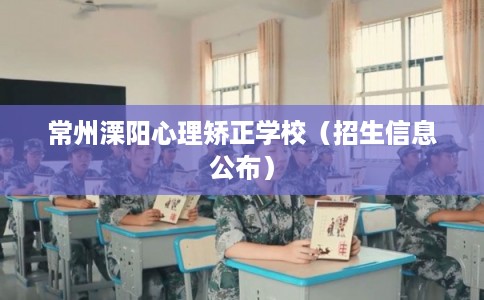 常州溧阳心理矫正学校（招生信息公布）
