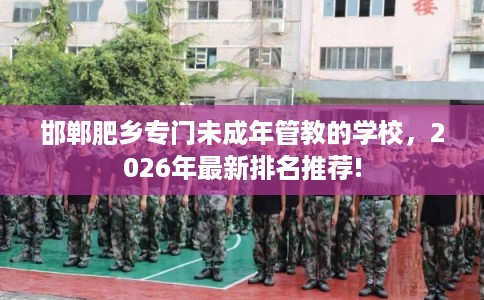 邯郸肥乡专门未成年管教的学校，2026年最新排名推荐!