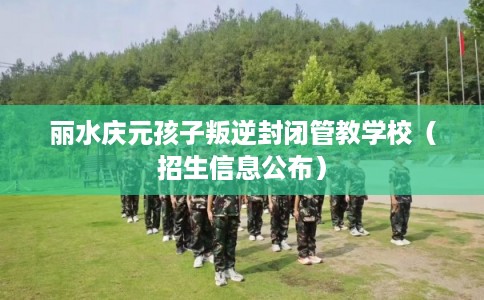 丽水庆元孩子叛逆封闭管教学校(招生信息公布) 丽水庆元孩子叛逆封闭管教学校(招生信息公布)