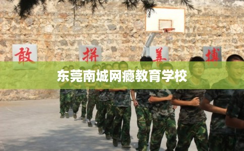东莞南城网瘾教育学校