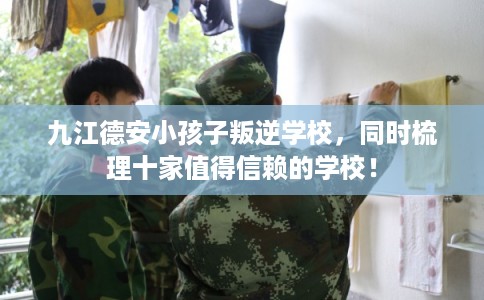 九江德安小孩子叛逆学校，同时梳理十家值得信赖的学校！