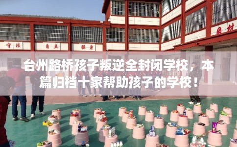 台州路桥孩子叛逆全封闭学校,本篇归档十家帮助孩子的学校! 台州路桥孩子叛逆全封闭学校,本篇归档十家帮助孩子的学校!