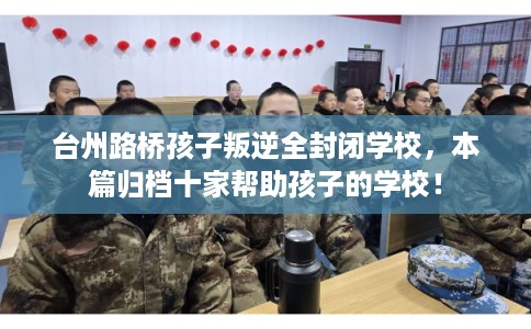 台州路桥孩子叛逆全封闭学校,本篇归档十家帮助孩子的学校! 台州路桥孩子叛逆全封闭学校,本篇归档十家帮助孩子的学校!