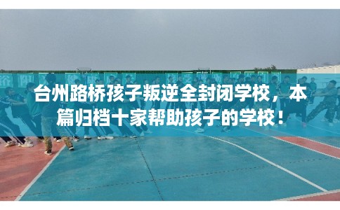 台州路桥孩子叛逆全封闭学校，本篇归档十家帮助孩子的学校！