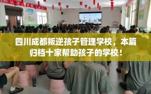 四川成都叛逆孩子管理学校，本篇归档十家帮助孩子的学校！